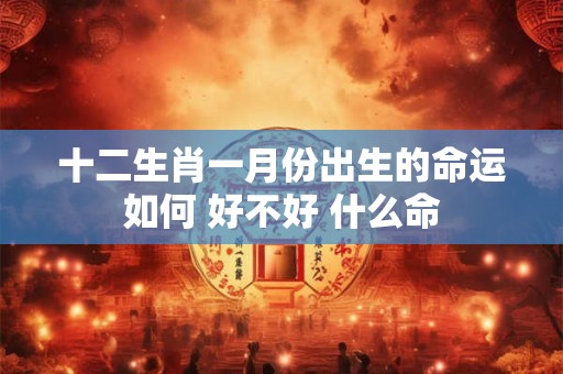 十二生肖一月份出生的命运如何 好不好 什么命