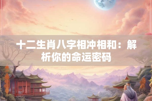 十二生肖八字相冲相和：解析你的命运密码