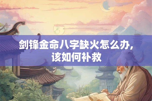 剑锋金命八字缺火怎么办,该如何补救