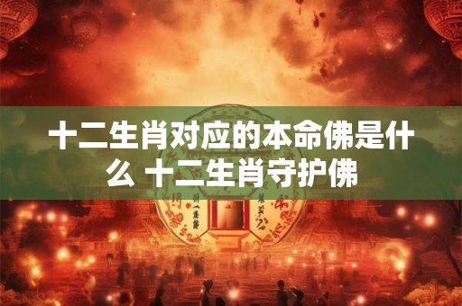 十二生肖对应的本命佛是什么 十二生肖守护佛
