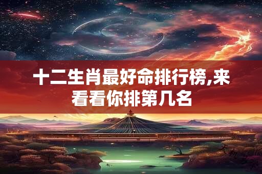 十二生肖最好命排行榜,来看看你排第几名