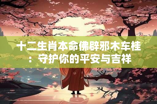 十二生肖本命佛辟邪木车桂：守护你的平安与吉祥