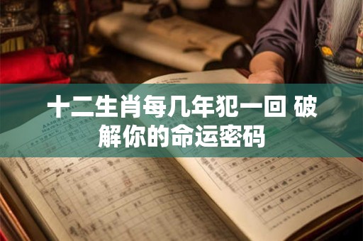 十二生肖每几年犯一回 破解你的命运密码