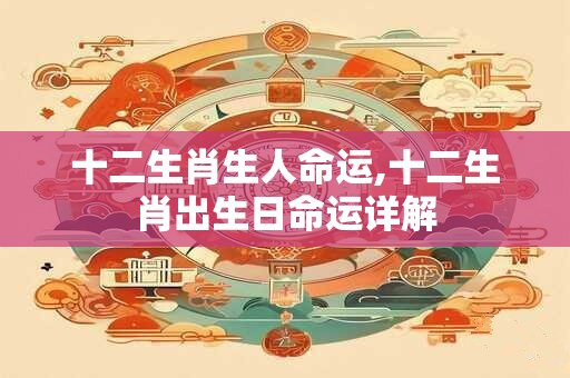 十二生肖生人命运,十二生肖出生日命运详解