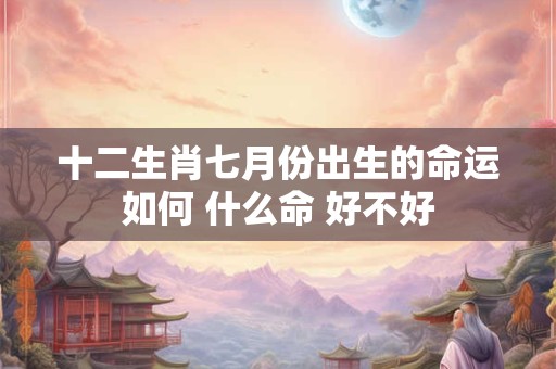 详细阅读:十二生肖七月份出生的命运如何 什么命 好不好 十二生肖七月份出生的命运如何 什么命 好不好