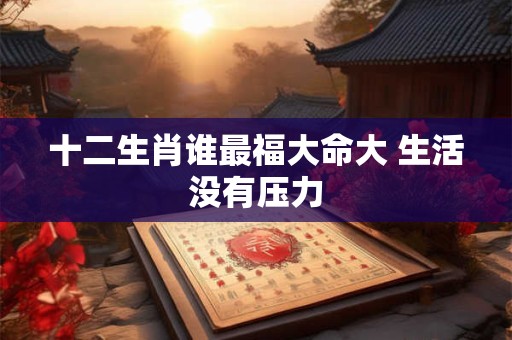 十二生肖谁最福大命大 生活没有压力