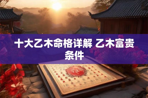 十大乙木命格详解 乙木富贵条件