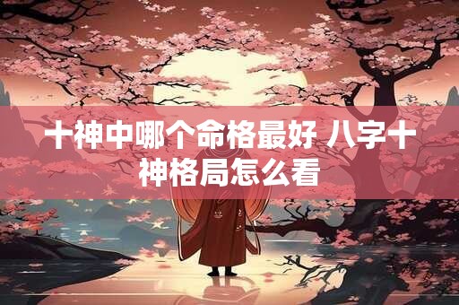 十神中哪个命格最好 八字十神格局怎么看