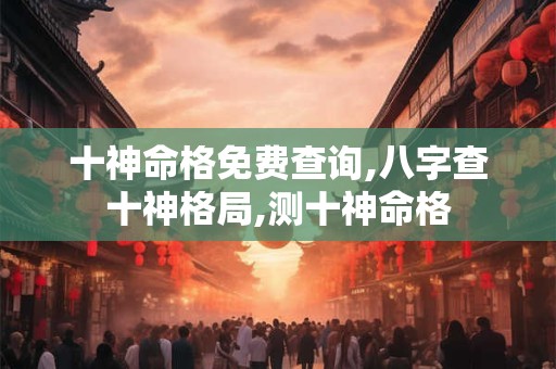 十神命格免费查询,八字查十神格局,测十神命格