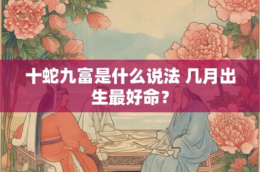 十蛇九富是什么说法 几月出生最好命？