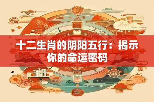 十二生肖的阴阳五行：揭示你的命运密码