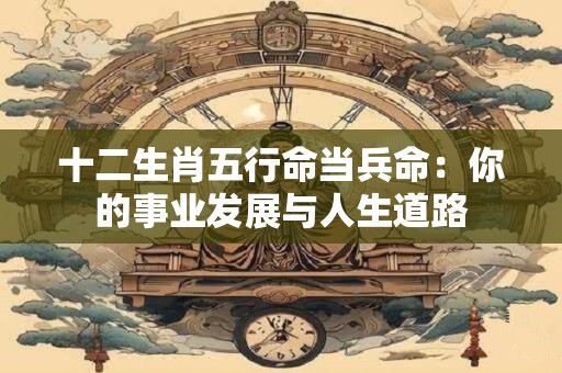 十二生肖五行命当兵命：你的事业发展与人生道路