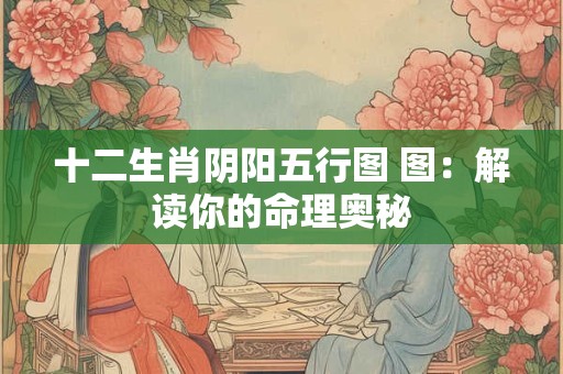 十二生肖阴阳五行图 图：解读你的命理奥秘