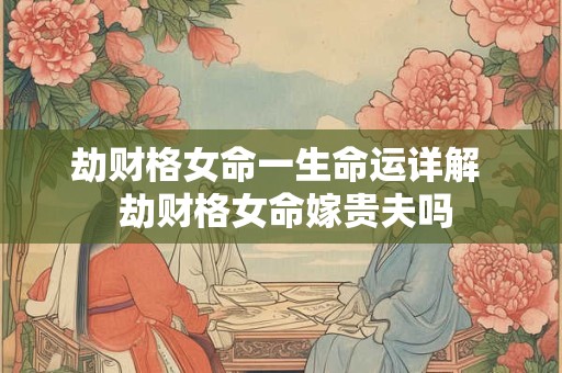 劫财格女命一生命运详解  劫财格女命嫁贵夫吗