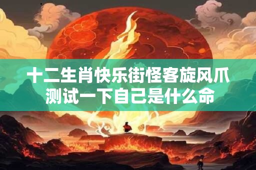 十二生肖快乐街怪客旋风爪 测试一下自己是什么命