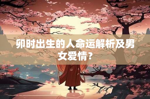 卯时出生的人命运解析及男女爱情？