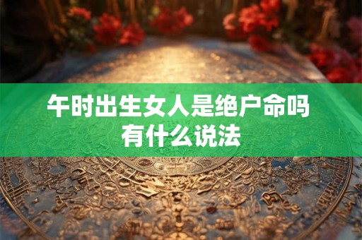 午时出生女人是绝户命吗 有什么说法