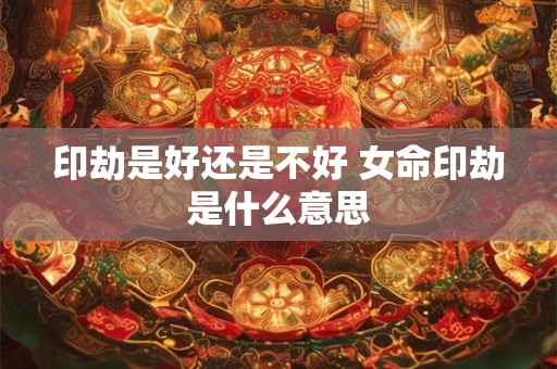 详细阅读:印劫是好还是不好 女命印劫是什么意思 印劫是好还是不好 女命印劫是什么意思