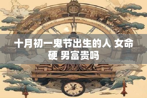 十月初一鬼节出生的人 女命硬 男富贵吗