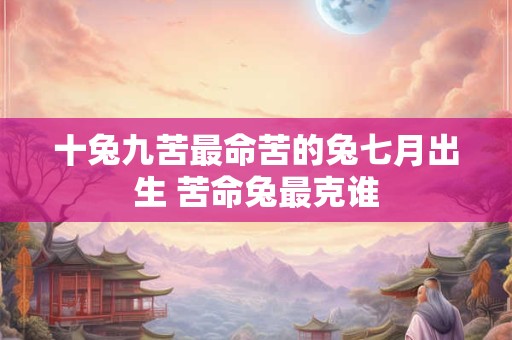 十兔九苦最命苦的兔七月出生 苦命兔最克谁
