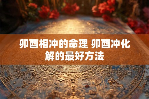 详细阅读:卯酉相冲的命理 卯酉冲化解的最好方法 卯酉相冲的命理 卯酉冲化解的最好方法