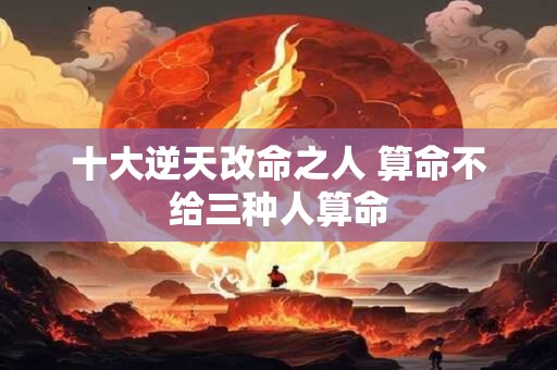 十大逆天改命之人 算命不给三种人算命