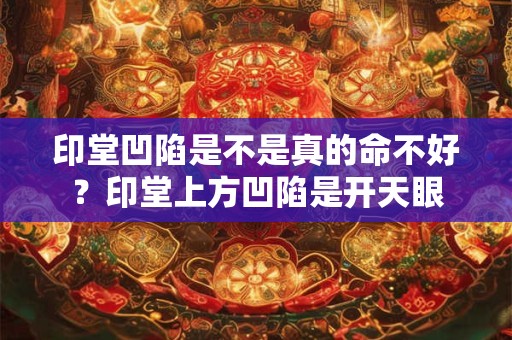 印堂凹陷是不是真的命不好？印堂上方凹陷是开天眼
