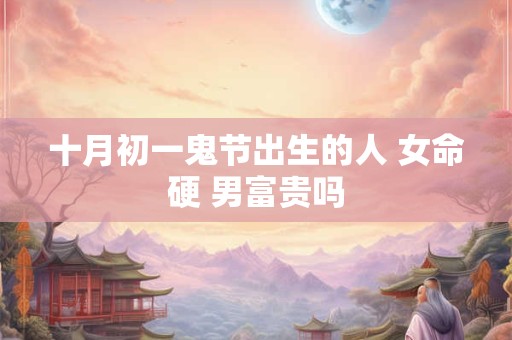 十月初一鬼节出生的人 女命硬 男富贵吗