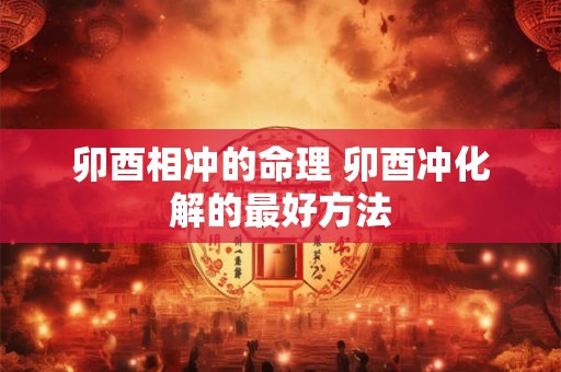 卯酉相冲的命理 卯酉冲化解的最好方法