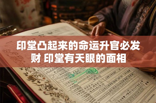 印堂凸起来的命运升官必发财 印堂有天眼的面相