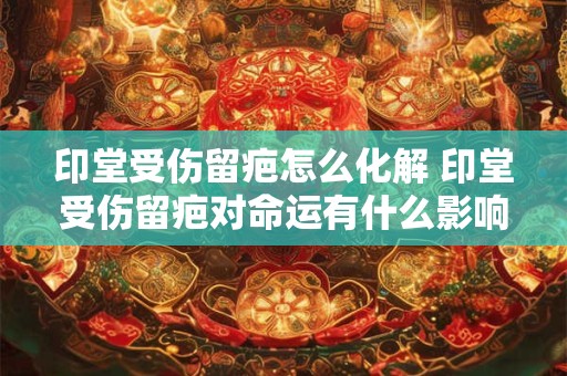 印堂受伤留疤怎么化解 印堂受伤留疤对命运有什么影响