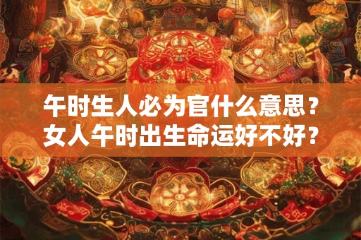 午时生人必为官什么意思？女人午时出生命运好不好？