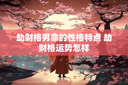 详细阅读:劫财格男命的性格特点 劫财格运势怎样 劫财格男命的性格特点 劫财格运势怎样
