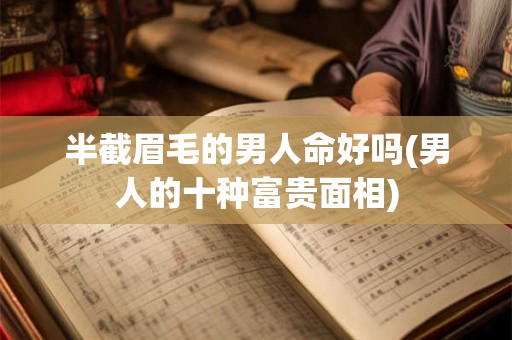 半截眉毛的男人命好吗(男人的十种富贵面相)