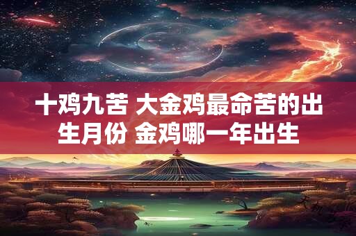 十鸡九苦 大金鸡最命苦的出生月份 金鸡哪一年出生