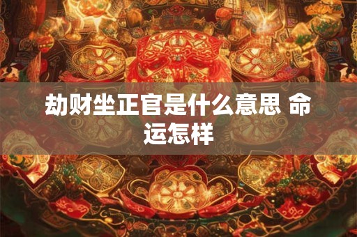 劫财坐正官是什么意思 命运怎样