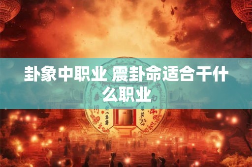 卦象中职业 震卦命适合干什么职业