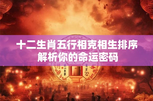 十二生肖五行相克相生排序 解析你的命运密码