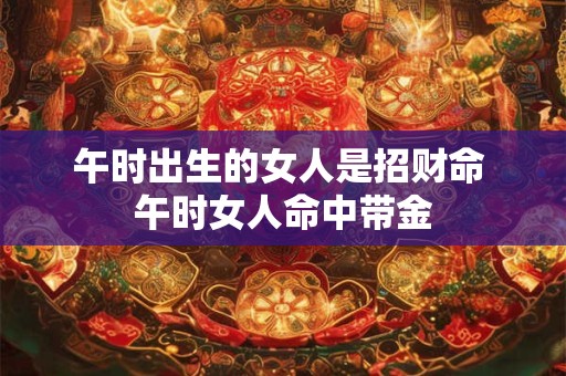 午时出生的女人是招财命 午时女人命中带金