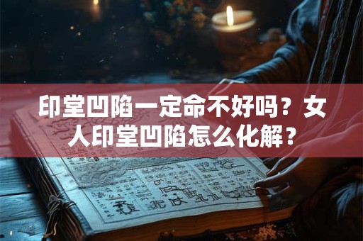 印堂凹陷一定命不好吗？女人印堂凹陷怎么化解？