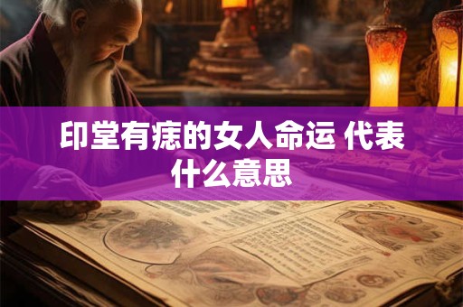 印堂有痣的女人命运 代表什么意思