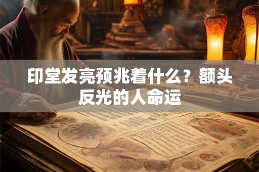 印堂发亮预兆着什么？额头反光的人命运