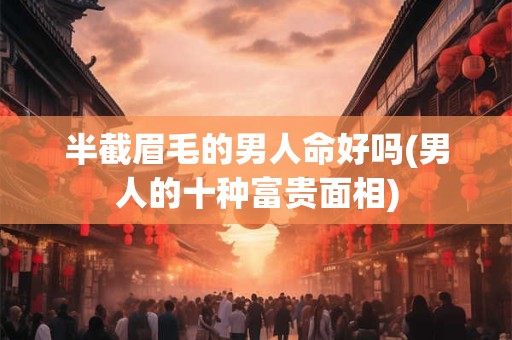 半截眉毛的男人命好吗(男人的十种富贵面相)