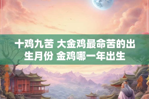 十鸡九苦 大金鸡最命苦的出生月份 金鸡哪一年出生