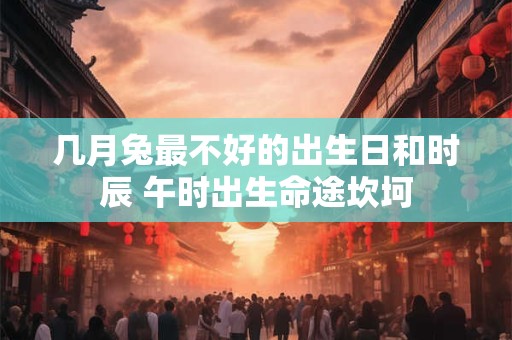 几月兔最不好的出生日和时辰 午时出生命途坎坷