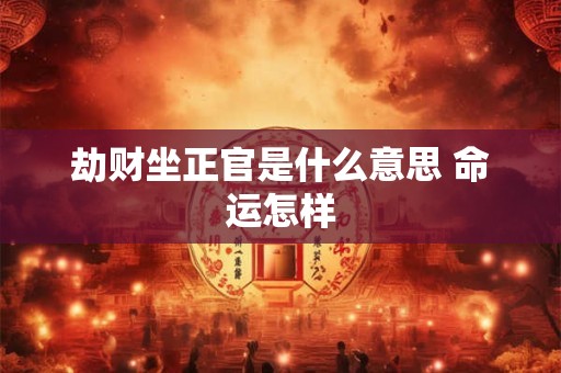 劫财坐正官是什么意思 命运怎样