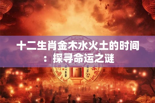 十二生肖金木水火土的时间：探寻命运之谜