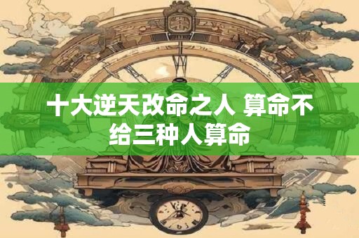 十大逆天改命之人 算命不给三种人算命