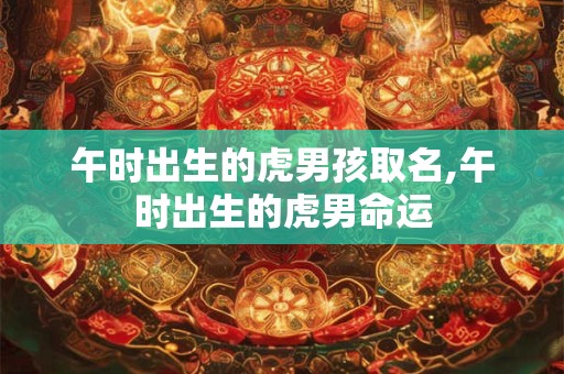 午时出生的虎男孩取名,午时出生的虎男命运
