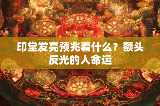印堂发亮预兆着什么？额头反光的人命运